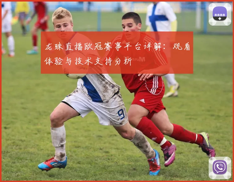 龙珠直播欧冠赛事平台详解：观看体验与技术支持分析