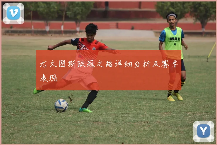 尤文图斯欧冠之路详细分析及赛季表现