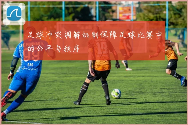 足球冲突调解机制保障足球比赛中的公平与秩序