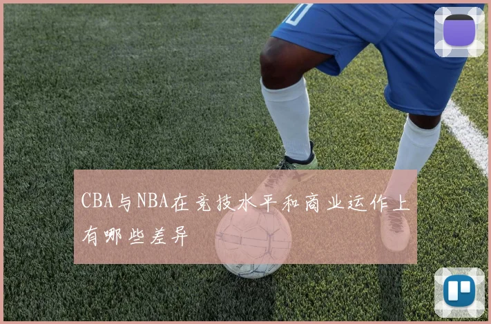 CBA与NBA在竞技水平和商业运作上有哪些差异