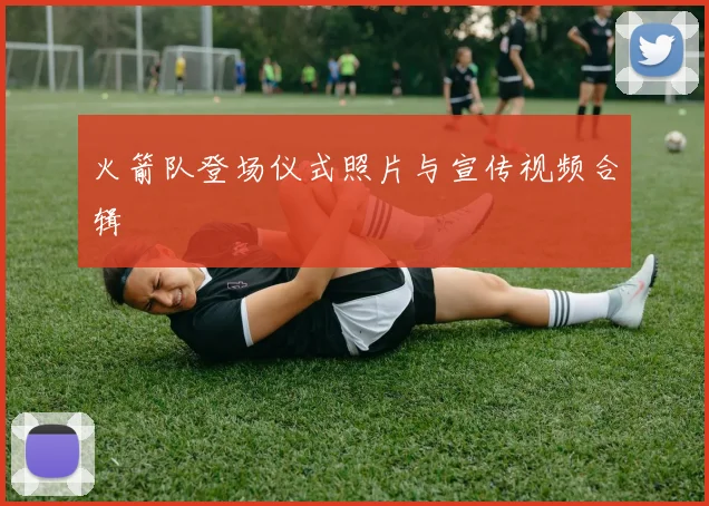 火箭队登场仪式照片与宣传视频合辑