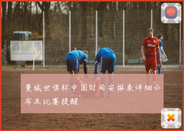 曼城世俱杯中国时间安排表详细公布及比赛提醒