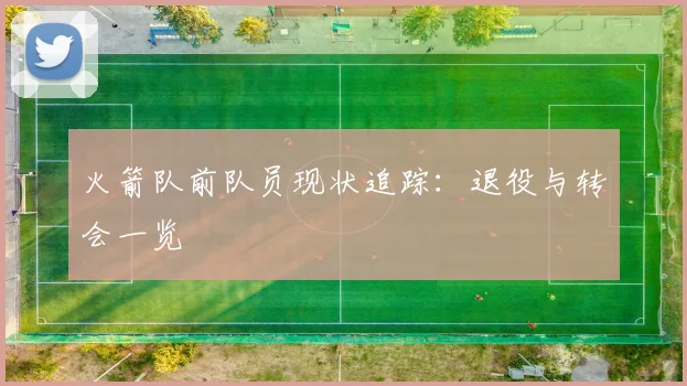 火箭队前队员现状追踪：退役与转会一览