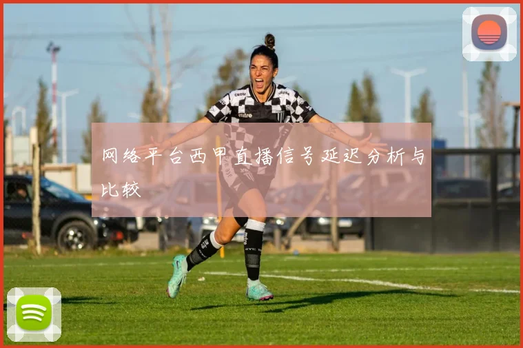 网络平台西甲直播信号延迟分析与比较