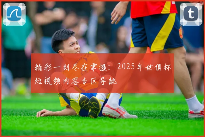 精彩一刻尽在掌握：2025年世俱杯短视频内容专区导航